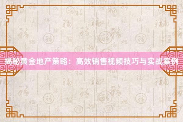 揭秘黄金地产策略：高效销售视频技巧与实战案例