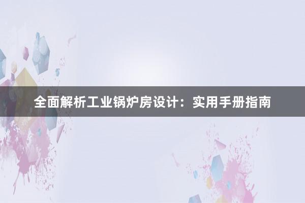 全面解析工业锅炉房设计：实用手册指南