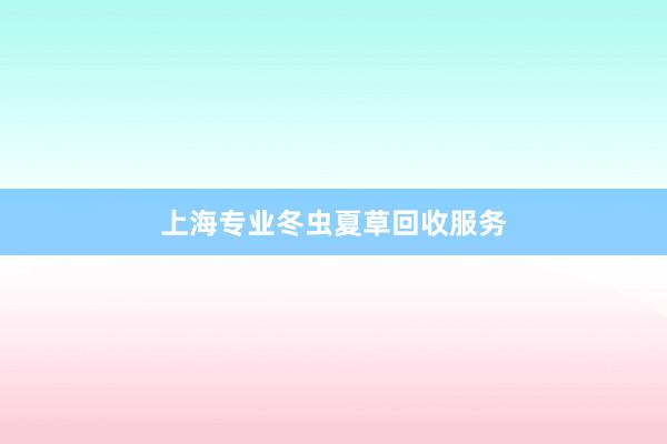 上海专业冬虫夏草回收服务