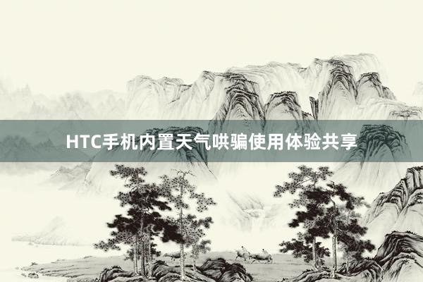 HTC手机内置天气哄骗使用体验共享