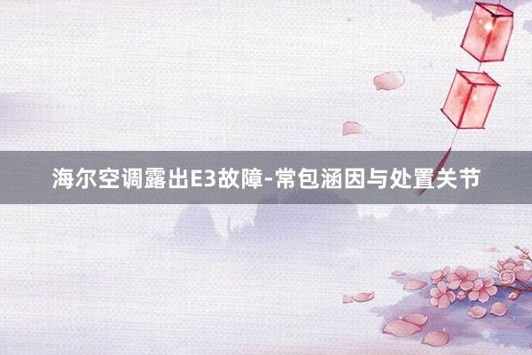 海尔空调露出E3故障-常包涵因与处置关节